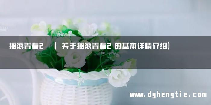 摇滚青春2 (关于摇滚青春2的基本详情介绍)